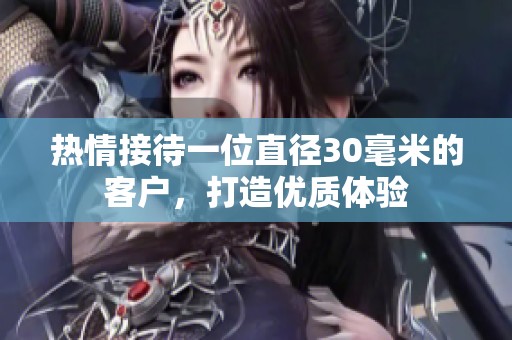 熱情接待一位直徑30毫米的客戶，打造優(yōu)質(zhì)體驗(yàn)