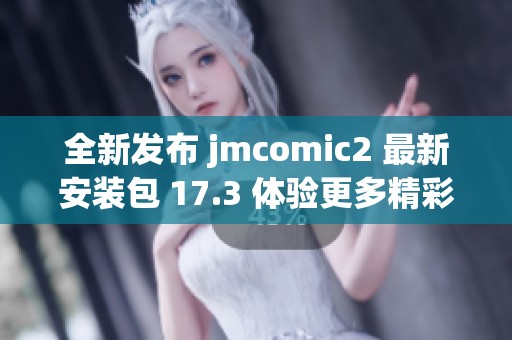 全新發(fā)布 jmcomic2 最新安裝包 17.3 體驗(yàn)更多精彩功能