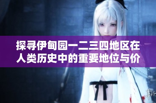 探尋伊甸園一二三四地區(qū)在人類歷史中的重要地位與價(jià)值