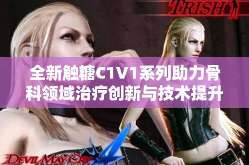 全新觸糖C1V1系列助力骨科領(lǐng)域治療創(chuàng)新與技術(shù)提升
