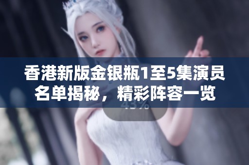 香港新版金銀瓶1至5集演員名單揭秘，精彩陣容一覽