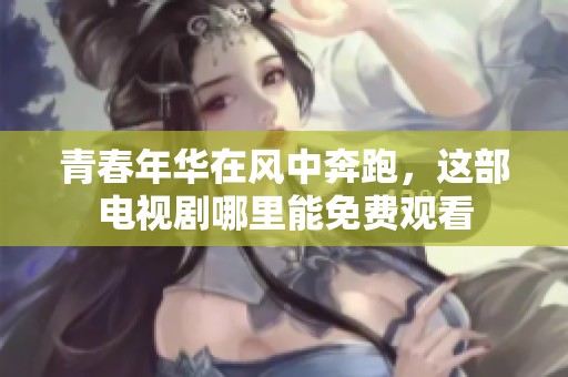 青春年華在風(fēng)中奔跑，這部電視劇哪里能免費觀看