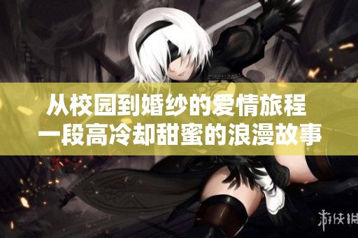 從校園到婚紗的愛情旅程 一段高冷卻甜蜜的浪漫故事