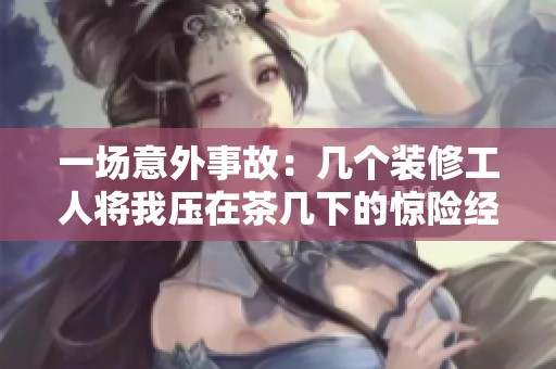 一場(chǎng)意外事故：幾個(gè)裝修工人將我壓在茶幾下的驚險(xiǎn)經(jīng)歷