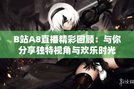 B站A8直播精彩回顧：與你分享獨特視角與歡樂時光