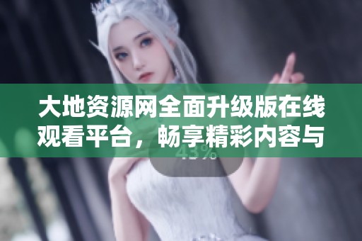 大地資源網(wǎng)全面升級版在線觀看平臺，暢享精彩內(nèi)容與資源共享