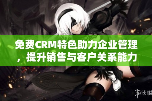免費(fèi)CRM特色助力企業(yè)管理，提升銷(xiāo)售與客戶關(guān)系能力
