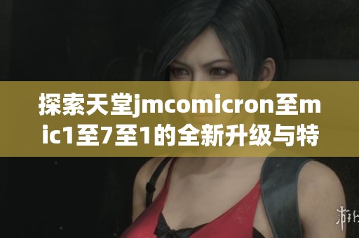 探索天堂jmcomicron至mic1至7至1的全新升級(jí)與特色功能