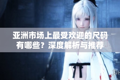 亞洲市場上最受歡迎的尺碼有哪些？深度解析與推薦