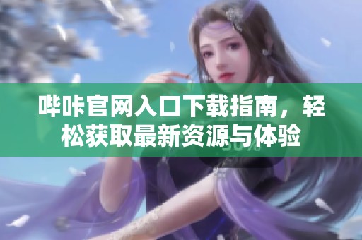 嗶咔官網(wǎng)入口下載指南，輕松獲取最新資源與體驗(yàn)