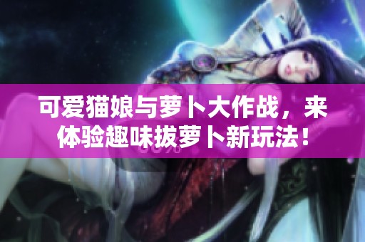 可愛貓娘與蘿卜大作戰(zhàn)，來體驗趣味拔蘿卜新玩法！