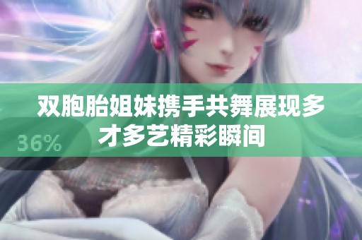 雙胞胎姐妹攜手共舞展現(xiàn)多才多藝精彩瞬間