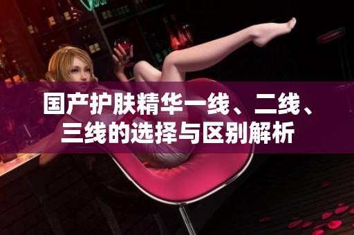 國(guó)產(chǎn)護(hù)膚精華一線、二線、三線的選擇與區(qū)別解析