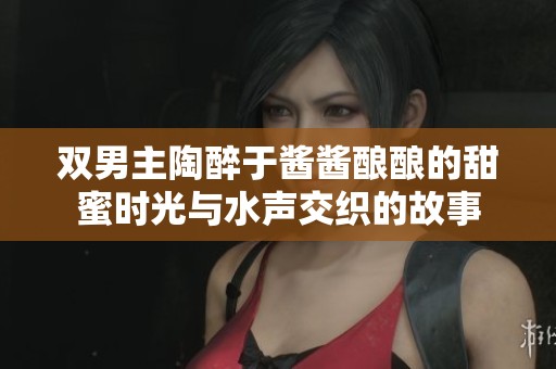 雙男主陶醉于醬醬釀釀的甜蜜時(shí)光與水聲交織的故事