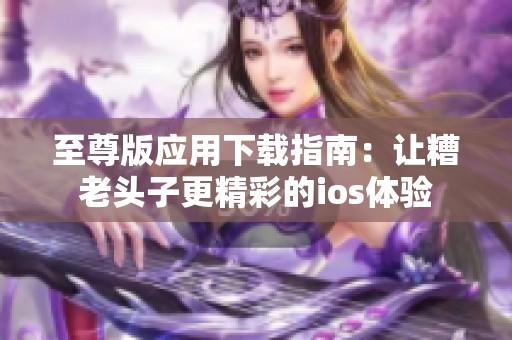至尊版應(yīng)用下載指南：讓糟老頭子更精彩的ios體驗