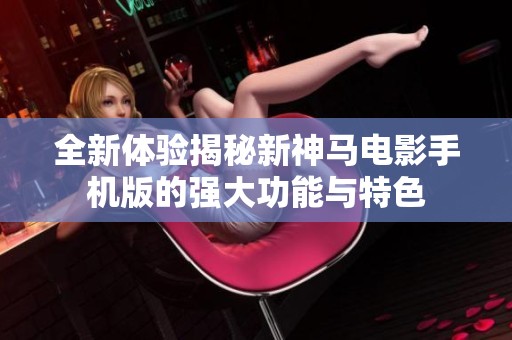 全新體驗(yàn)揭秘新神馬電影手機(jī)版的強(qiáng)大功能與特色
