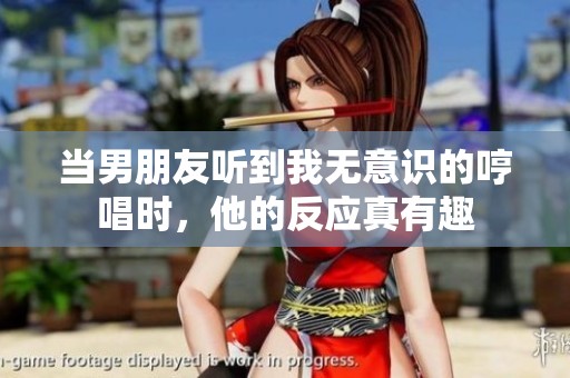 當(dāng)男朋友聽到我無意識的哼唱時，他的反應(yīng)真有趣