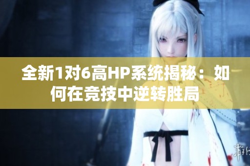 全新1對6高HP系統(tǒng)揭秘：如何在競技中逆轉(zhuǎn)勝局