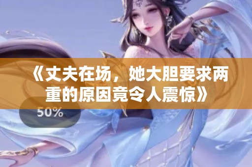 《丈夫在場，她大膽要求兩重的原因竟令人震驚》