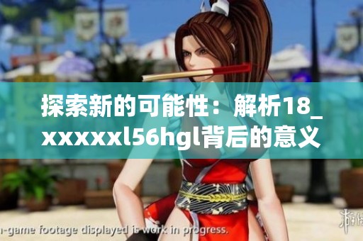 探索新的可能性：解析18_xxxxxl56hgl背后的意義與應用
