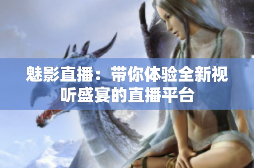 魅影直播：帶你體驗(yàn)全新視聽(tīng)盛宴的直播平臺(tái)