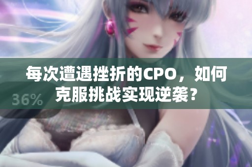每次遭遇挫折的CPO，如何克服挑戰(zhàn)實現(xiàn)逆襲？