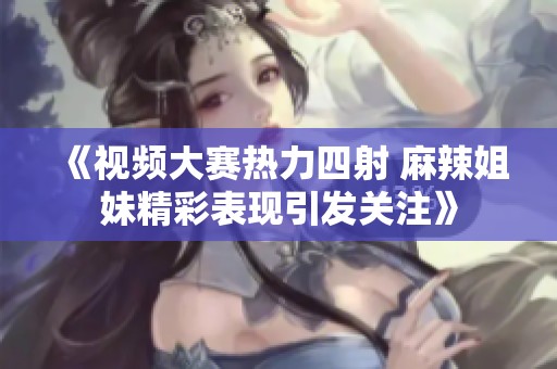 《視頻大賽熱力四射 麻辣姐妹精彩表現(xiàn)引發(fā)關(guān)注》