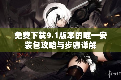 免費(fèi)下載9.1版本的唯一安裝包攻略與步驟詳解
