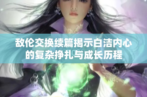 敵倫交換續(xù)篇揭示白潔內(nèi)心的復(fù)雜掙扎與成長歷程