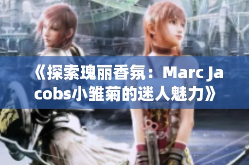 《探索瑰麗香氛：Marc Jacobs小雛菊的迷人魅力》