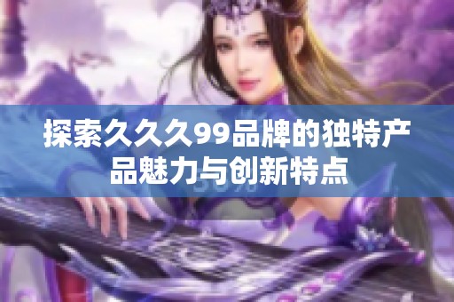 探索久久久99品牌的獨(dú)特產(chǎn)品魅力與創(chuàng)新特點(diǎn)