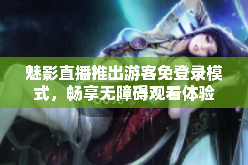 魅影直播推出游客免登錄模式，暢享無(wú)障礙觀看體驗(yàn)
