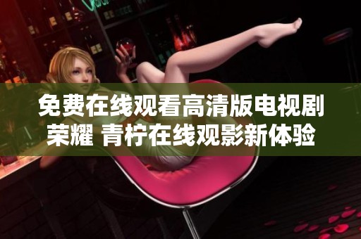 免費(fèi)在線觀看高清版電視劇榮耀 青檸在線觀影新體驗(yàn)