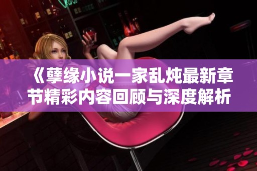 《孽緣小說一家亂燉最新章節(jié)精彩內(nèi)容回顧與深度解析》