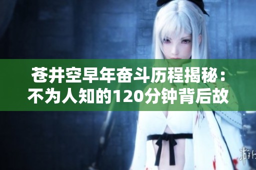 蒼井空早年奮斗歷程揭秘：不為人知的120分鐘背后故事