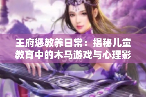 王府懲教養(yǎng)日常：揭秘兒童教育中的木馬游戲與心理影響
