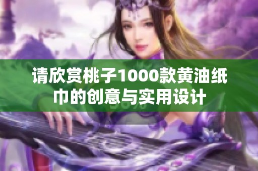請(qǐng)欣賞桃子1000款黃油紙巾的創(chuàng)意與實(shí)用設(shè)計(jì)