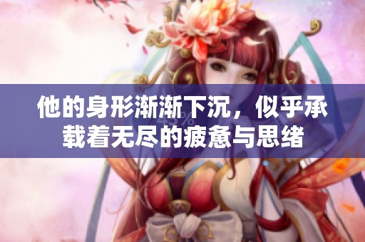 他的身形漸漸下沉，似乎承載著無盡的疲憊與思緒