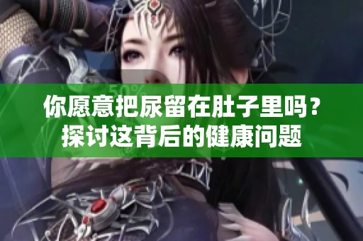 你愿意把尿留在肚子里嗎？探討這背后的健康問題