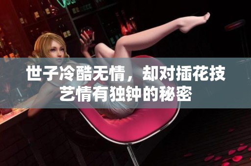 世子冷酷無(wú)情，卻對(duì)插花技藝情有獨(dú)鐘的秘密