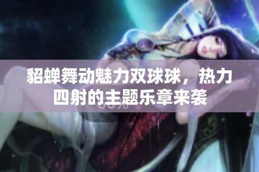貂蟬舞動(dòng)魅力雙球球，熱力四射的主題樂(lè)章來(lái)襲