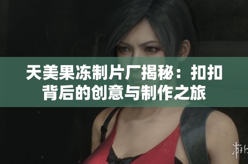 天美果凍制片廠揭秘：扣扣背后的創(chuàng)意與制作之旅