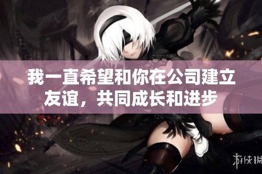我一直希望和你在公司建立友誼，共同成長(zhǎng)和進(jìn)步