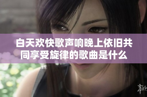 白天歡快歌聲響晚上依舊共同享受旋律的歌曲是什么