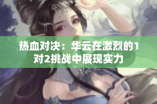 熱血對(duì)決：華云在激烈的1對(duì)2挑戰(zhàn)中展現(xiàn)實(shí)力