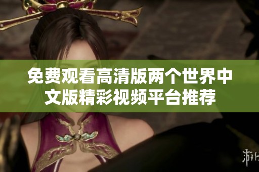 免費(fèi)觀看高清版兩個世界中文版精彩視頻平臺推薦