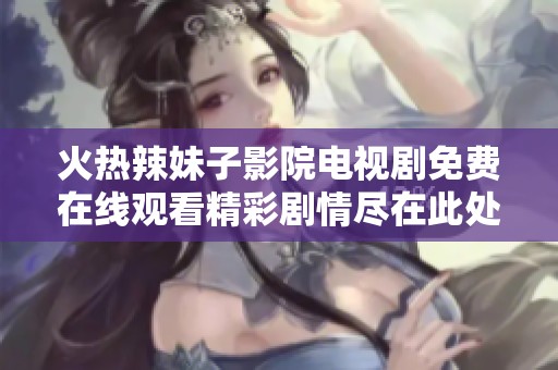 火熱辣妹子影院電視劇免費(fèi)在線觀看精彩劇情盡在此處