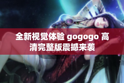 全新視覺(jué)體驗(yàn) gogogo 高清完整版震撼來(lái)襲