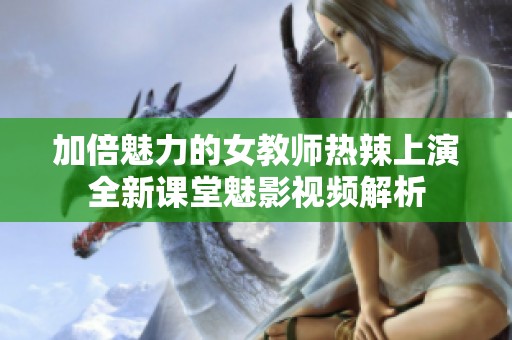 加倍魅力的女教師熱辣上演全新課堂魅影視頻解析