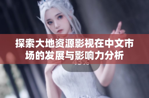 探索大地資源影視在中文市場的發(fā)展與影響力分析